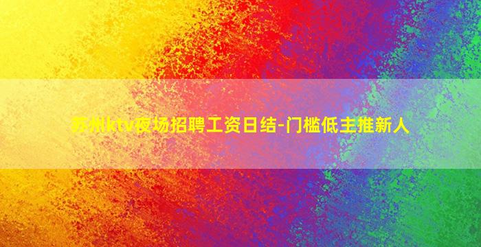 苏州ktv夜场招聘工资日结-门槛低主推新人